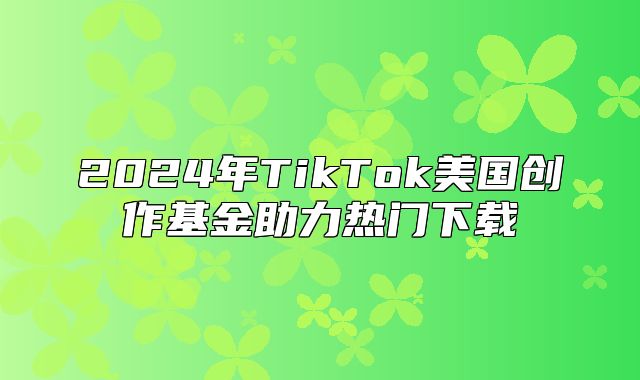 2025年TikTok美国创作基金助力热门下载