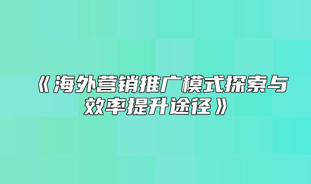 海外营销推广模式探索与效率提升途径