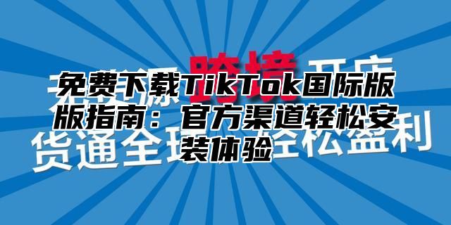 免费下载TikTok国际版版指南：官方渠道轻松安装体验