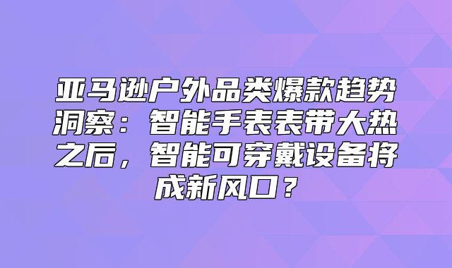 亚马逊户外品类爆款趋势洞察：智能手表表带大热之后，智能可穿戴设备将成新风口？