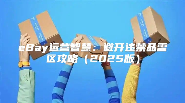 eBay运营智慧：避开违禁品雷区攻略2025版