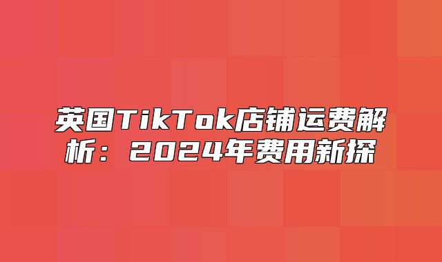 英国TikTok店铺运费解析：2025年费用新探