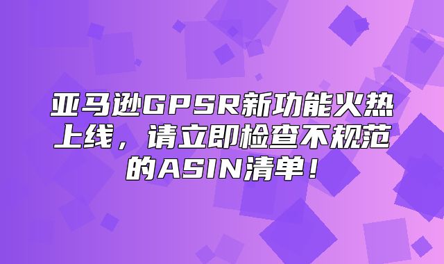 亚马逊GPSR新功能火热上线，请立即检查不规范的ASIN清单！