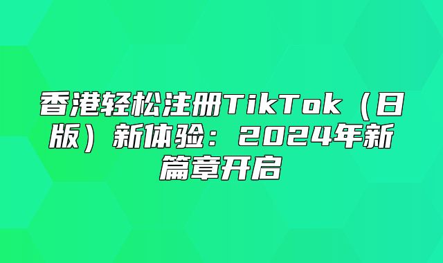香港轻松注册TikTok日版新体验：2025年新篇章开启