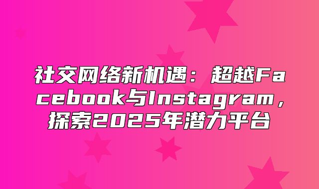 社交网络新机遇：超越Facebook与Instagram，探索2025年潜力平台