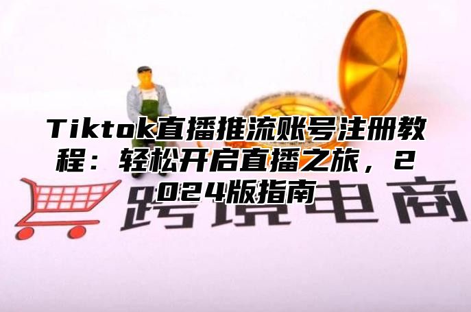 Tiktok直播推流账号注册教程：轻松开启直播之旅，2025版指南