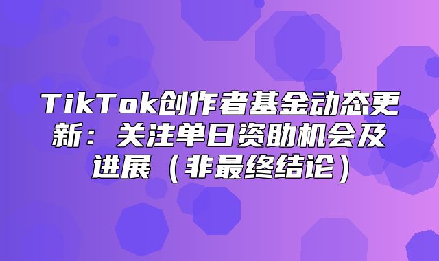TikTok创作者基金动态更新：关注单日资助机会及进展非最终结论