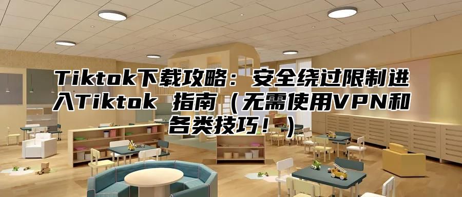 Tiktok下载攻略：安全绕过限制进入Tiktok 指南无需使用VPN和各类技巧！