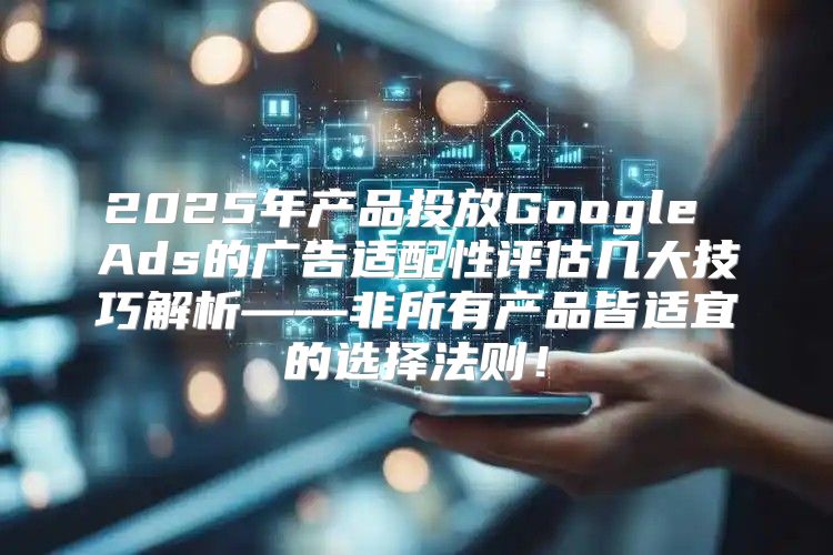 2025年产品投放Google Ads的广告适配性评估几大技巧解析——非所有产品皆适宜的选择法则！