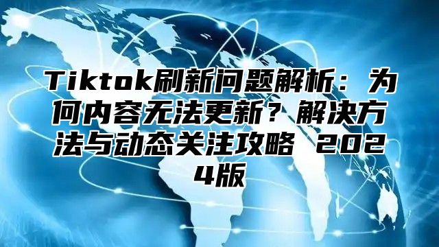 Tiktok刷新问题解析：为何内容无法更新？解决方法与动态关注攻略 2025版