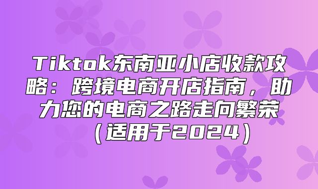 Tiktok东南亚小店收款攻略：跨境电商开店指南，助力您的电商之路走向繁荣适用于2025