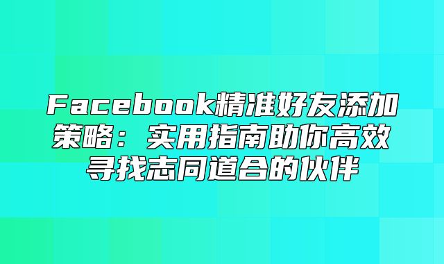 Facebook精准好友添加策略：实用指南助你高效寻找志同道合的伙伴
