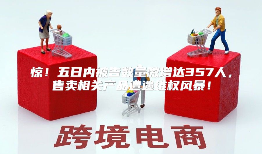 惊！五日内被告数量激增达357人，售卖相关产品遭遇维权风暴！