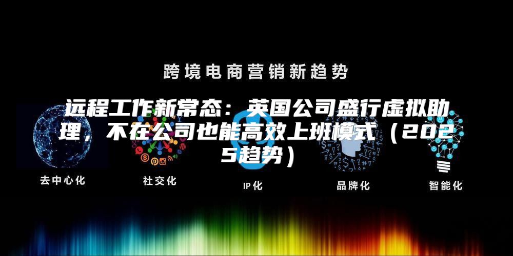 远程工作新常态：英国公司盛行虚拟助理，不在公司也能高效上班模式2025趋势