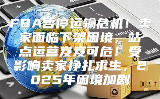 FBA暂停运输危机！卖家面临下架困境，站点运营岌岌可危！受影响卖家挣扎求生，2025年困境加剧