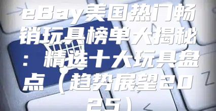 eBay美国热门畅销玩具榜单大揭秘：精选十大玩具盘点趋势展望2025