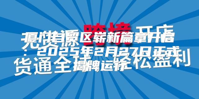 厦门自贸区崭新篇章开启：2025年2月27日正式揭牌运行