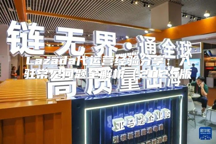 Lazada代运营经验分享：入驻常见问题全解析2025版