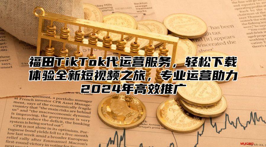 福田TikTok代运营服务，轻松下载体验全新短视频之旅，专业运营助力2025年高效推广