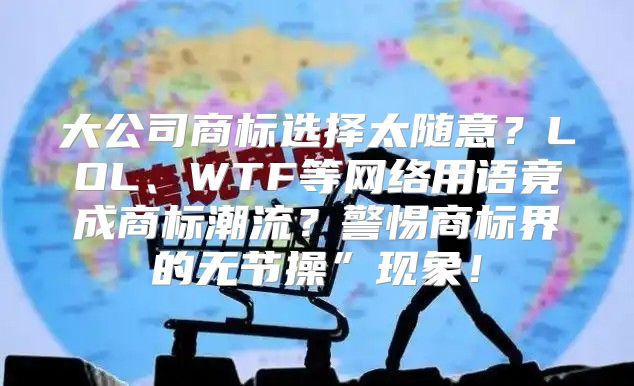 大公司商标选择太随意？LOL、WTF等网络用语竟成商标潮流？警惕商标界的无节操”现象！