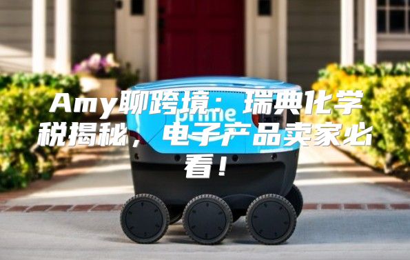 Amy聊跨境：瑞典化学税揭秘，电子产品卖家必看！