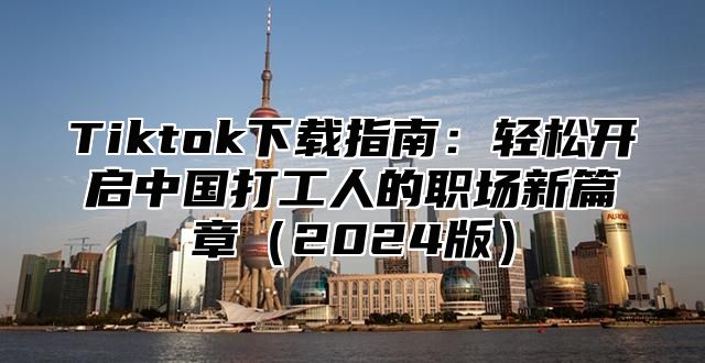 Tiktok下载指南：轻松开启中国打工人的职场新篇章2025版