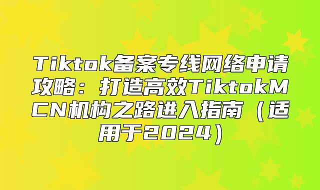 Tiktok备案专线网络申请攻略：打造高效TiktokMCN机构之路进入指南适用于2025