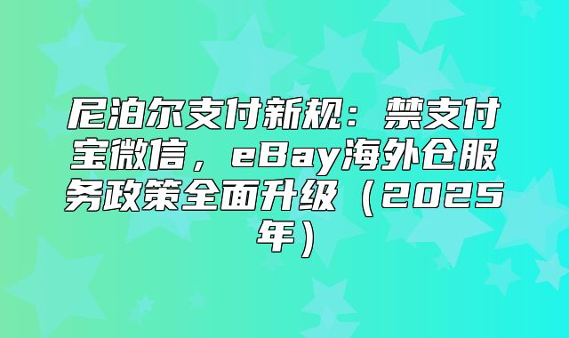 尼泊尔支付新规：禁支付宝微信，eBay海外仓服务政策全面升级2025年