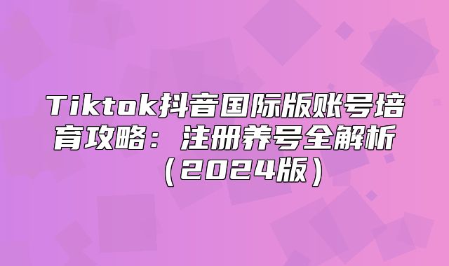 Tiktok抖音国际版账号培育攻略：注册养号全解析2025版