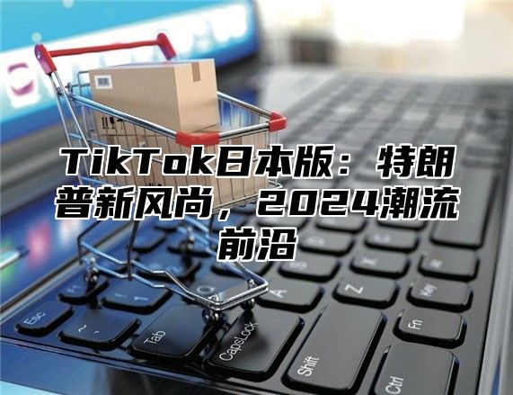 TikTok日本版：特朗普新风尚，2025潮流前沿