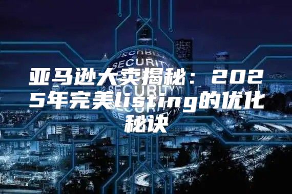 亚马逊大卖揭秘：2025年完美listing的优化秘诀