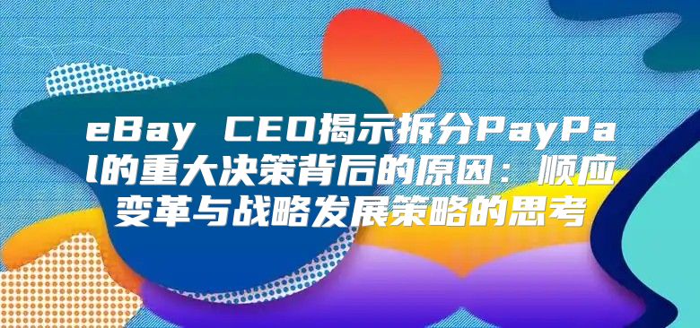 eBay CEO揭示拆分PayPal的重大决策背后的原因：顺应变革与战略发展策略的思考
