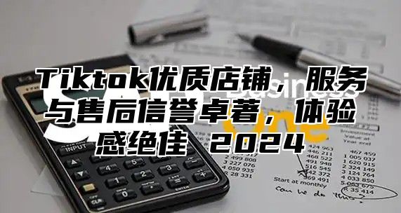 Tiktok优质店铺，服务与售后信誉卓著，体验感绝佳 2025