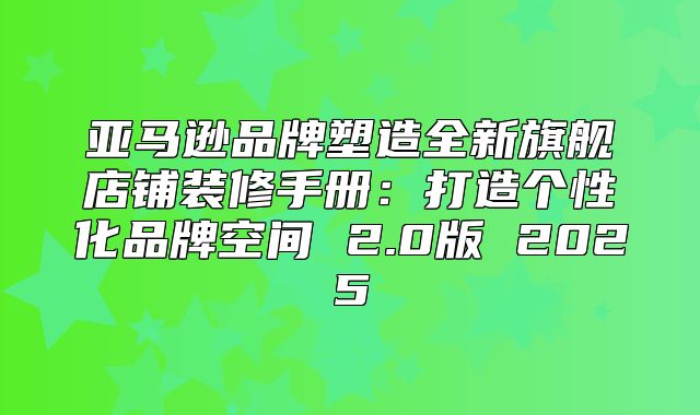 亚马逊品牌塑造全新旗舰店铺装修手册：打造个性化品牌空间 2.0版 2025