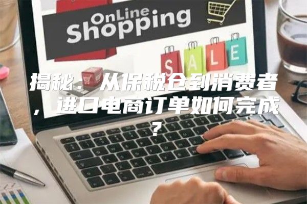 揭秘：从保税仓到消费者，进口电商订单如何完成？
