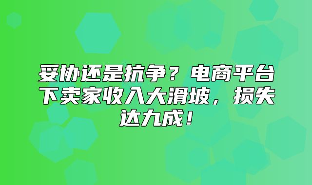 妥协还是抗争？电商平台下卖家收入大滑坡，损失达九成！