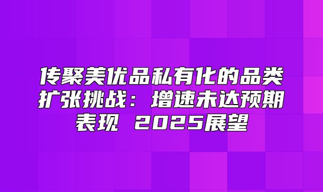 传聚美优品私有化的品类扩张挑战：增速未达预期表现 2025展望