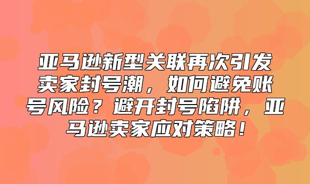 亚马逊新型关联再次引发卖家封号潮，如何避免账号风险？避开封号陷阱，亚马逊卖家应对策略！