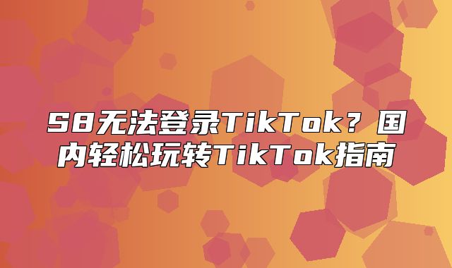 S8无法登录TikTok？国内轻松玩转TikTok指南