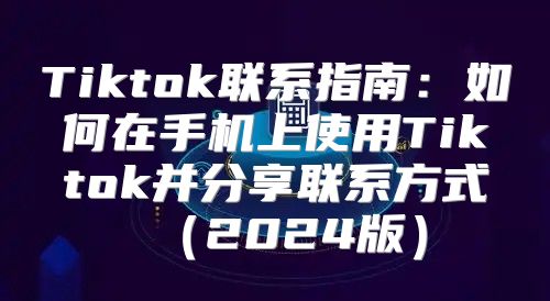 Tiktok联系指南：如何在手机上使用Tiktok并分享联系方式2025版