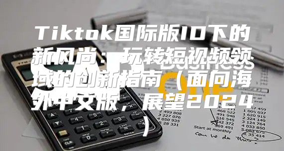 Tiktok国际版ID下的新风尚：玩转短视频领域的创新指南面向海外中文版，展望2025