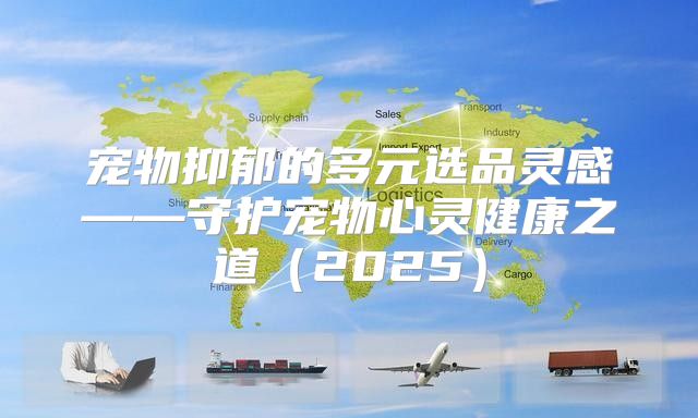 宠物抑郁的多元选品灵感——守护宠物心灵健康之道2025