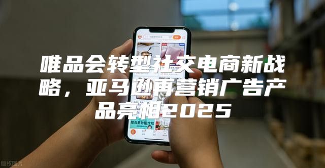 唯品会转型社交电商新战略，亚马逊再营销广告产品亮相2025