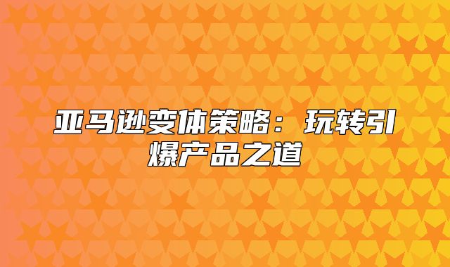 亚马逊变体策略：玩转引爆产品之道