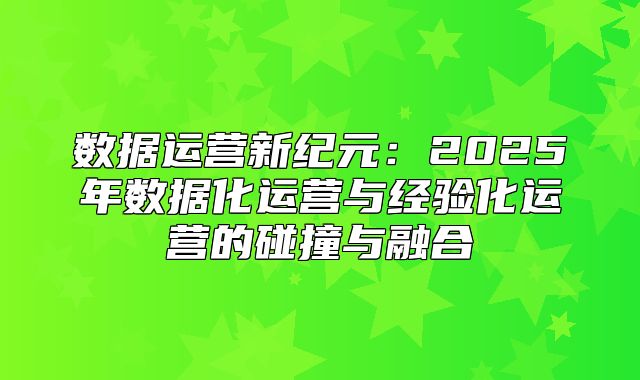 数据运营新纪元：2025年数据化运营与经验化运营的碰撞与融合