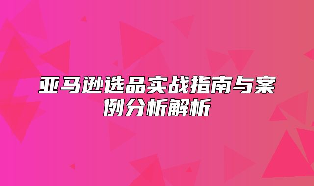 亚马逊选品实战指南与案例分析解析