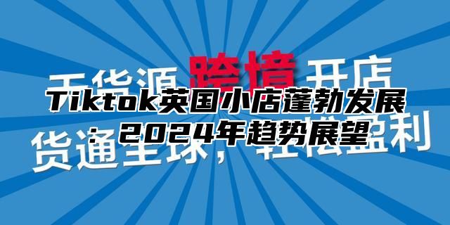 Tiktok英国小店蓬勃发展：2025年趋势展望