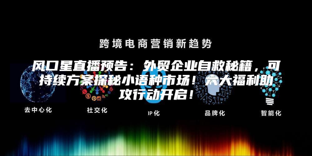 风口星直播预告：外贸企业自救秘籍，可持续方案探秘小语种市场！六大福利助攻行动开启！