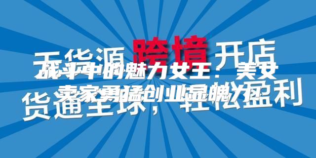 战斗中的魅力女王：美女卖家勇猛创业显魄力！