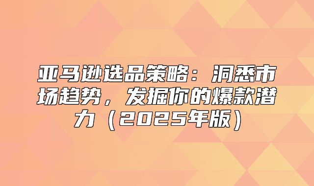 亚马逊选品策略：洞悉市场趋势，发掘你的爆款潜力2025年版